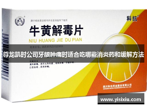 尊龙凯时公司牙龈肿痛时适合吃哪些消炎药和缓解方法