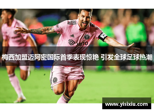 梅西加盟迈阿密国际首季表现惊艳 引发全球足球热潮