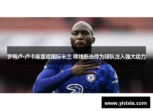 罗梅卢·卢卡库重返国际米兰 锋线新选择为球队注入强大动力